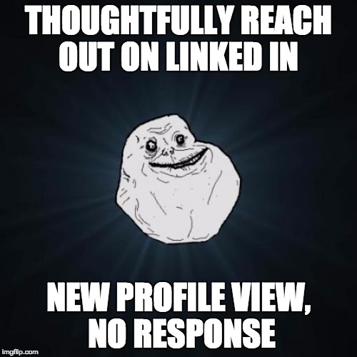 Forever Alone | THOUGHTFULLY REACH OUT ON LINKED IN; NEW PROFILE VIEW, NO RESPONSE | image tagged in memes,forever alone | made w/ Imgflip meme maker