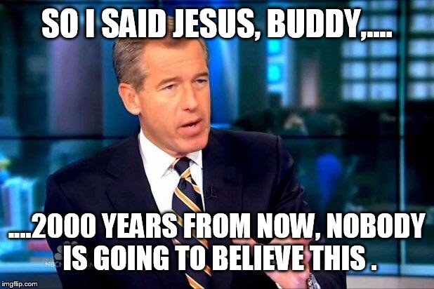 Brian Williams Was There 2 | SO I SAID JESUS, BUDDY,.... ....2000 YEARS FROM NOW, NOBODY IS GOING TO BELIEVE THIS . | image tagged in memes,brian williams was there 2 | made w/ Imgflip meme maker