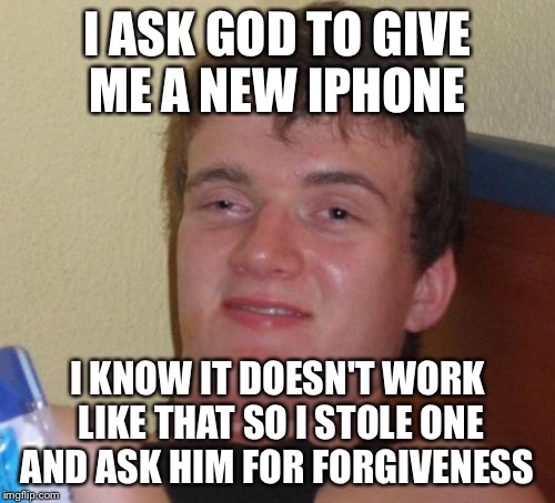 10 Guy | I ASK GOD TO GIVE ME A NEW IPHONE; I KNOW IT DOESN'T WORK LIKE THAT SO I STOLE ONE AND ASK HIM FOR FORGIVENESS | image tagged in memes,10 guy | made w/ Imgflip meme maker