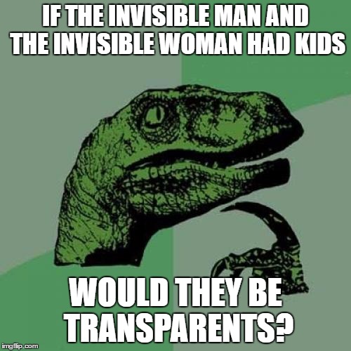 Philosoraptor | IF THE INVISIBLE MAN AND THE INVISIBLE WOMAN HAD KIDS; WOULD THEY BE TRANSPARENTS? | image tagged in memes,philosoraptor | made w/ Imgflip meme maker