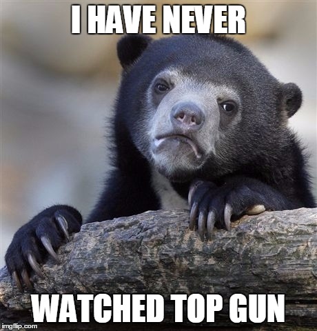 Confession Bear Meme | I HAVE NEVER; WATCHED TOP GUN | image tagged in memes,confession bear | made w/ Imgflip meme maker