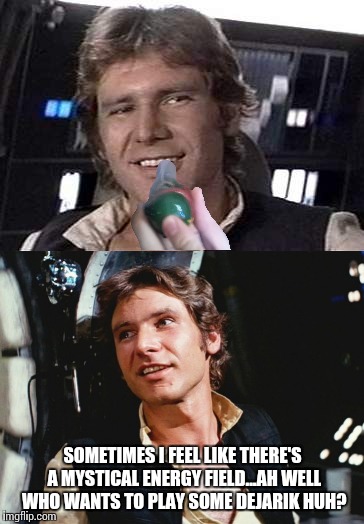 Han smuggling a shipment of deathsticks back in the day | SOMETIMES I FEEL LIKE THERE'S A MYSTICAL ENERGY FIELD...AH WELL WHO WANTS TO PLAY SOME DEJARIK HUH? | image tagged in memes,star wars | made w/ Imgflip meme maker