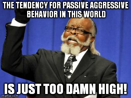 Passive aggressive behavior = manipulative cowardice | THE TENDENCY FOR PASSIVE AGGRESSIVE BEHAVIOR IN THIS WORLD; IS JUST TOO DAMN HIGH! | image tagged in memes,too damn high,passive aggressive | made w/ Imgflip meme maker