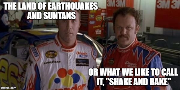 California   | THE LAND OF EARTHQUAKES AND SUNTANS; OR WHAT WE LIKE TO CALL IT, "SHAKE AND BAKE" | image tagged in ricky bobby | made w/ Imgflip meme maker