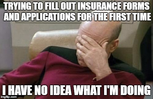 Captain Picard Facepalm | TRYING TO FILL OUT INSURANCE FORMS AND APPLICATIONS FOR THE FIRST TIME; I HAVE NO IDEA WHAT I'M DOING | image tagged in memes,captain picard facepalm | made w/ Imgflip meme maker