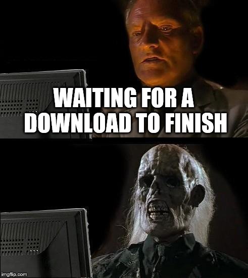 I'll Just Wait Here | WAITING FOR A DOWNLOAD TO FINISH | image tagged in memes,ill just wait here | made w/ Imgflip meme maker