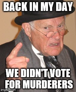 Back In My Day Meme | BACK IN MY DAY; WE DIDN'T VOTE FOR MURDERERS | image tagged in memes,back in my day | made w/ Imgflip meme maker