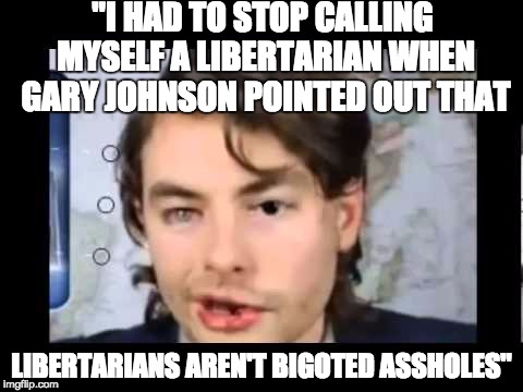 Paul Joseph Watson | "I HAD TO STOP CALLING MYSELF A LIBERTARIAN WHEN GARY JOHNSON POINTED OUT THAT; LIBERTARIANS AREN'T BIGOTED ASSHOLES" | image tagged in paul joseph watson,bigot,asshole,libertarian | made w/ Imgflip meme maker