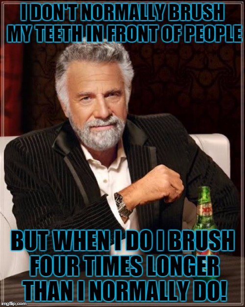 The Most Interesting Man In The World | I DON'T NORMALLY BRUSH MY TEETH IN FRONT OF PEOPLE; BUT WHEN I DO I BRUSH FOUR TIMES LONGER THAN I NORMALLY DO! | image tagged in memes,the most interesting man in the world | made w/ Imgflip meme maker