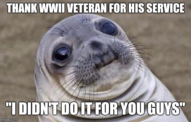 Awkward Moment Sealion Meme | THANK WWII VETERAN FOR HIS SERVICE; "I DIDN'T DO IT FOR YOU GUYS" | image tagged in memes,awkward moment sealion,AdviceAnimals | made w/ Imgflip meme maker