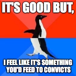 Socially awkward penguin red top blue bottom | IT'S GOOD BUT, I FEEL LIKE IT'S SOMETHING YOU'D FEED TO CONVICTS | image tagged in socially awkward penguin red top blue bottom,AdviceAnimals | made w/ Imgflip meme maker