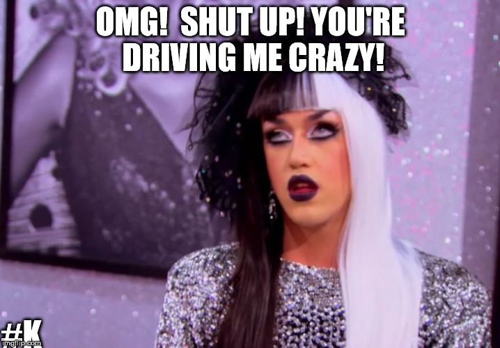 Shut up! | OMG!  SHUT UP! YOU'RE DRIVING ME CRAZY! #K | image tagged in omg,shut up,dude you're an idiot,be quiet,adore delano,shutup | made w/ Imgflip meme maker