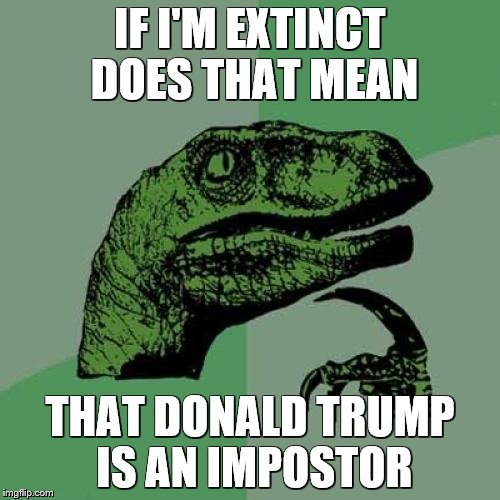 Philosoraptor | IF I'M EXTINCT DOES THAT MEAN; THAT DONALD TRUMP IS AN IMPOSTOR | image tagged in memes,philosoraptor | made w/ Imgflip meme maker