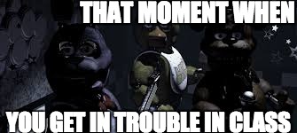 fnaf class | THAT MOMENT WHEN; YOU GET IN TROUBLE IN CLASS | image tagged in fnaf class | made w/ Imgflip meme maker