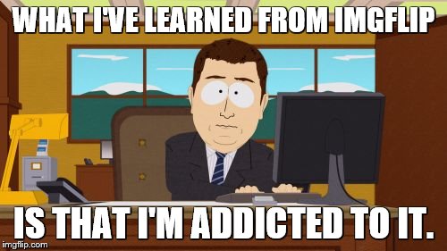 Aaaaand Its Gone Meme | WHAT I'VE LEARNED FROM IMGFLIP; IS THAT I'M ADDICTED TO IT. | image tagged in memes,aaaaand its gone | made w/ Imgflip meme maker