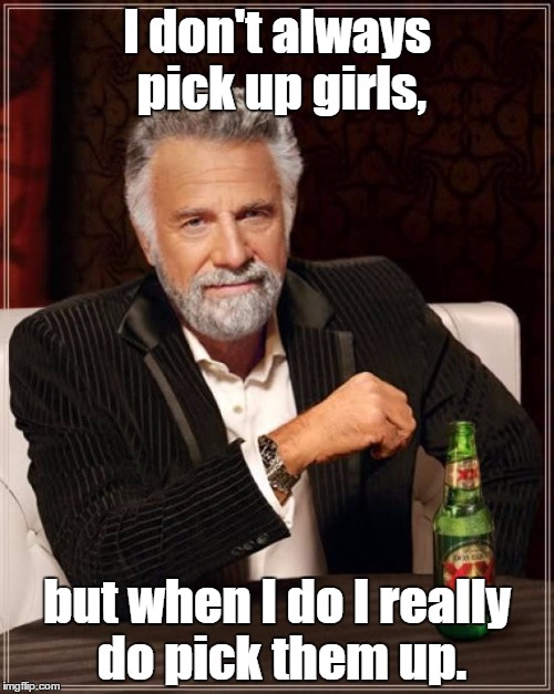 How to get a girl to come with you. | I don't always pick up girls, but when I do I really do pick them up. | image tagged in memes,the most interesting man in the world | made w/ Imgflip meme maker