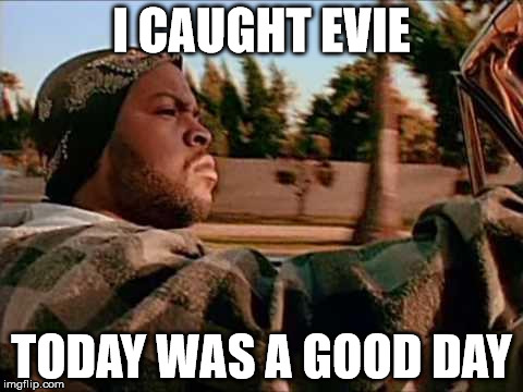 Today Was A Good Day | I CAUGHT EVIE; TODAY WAS A GOOD DAY | image tagged in memes,today was a good day | made w/ Imgflip meme maker