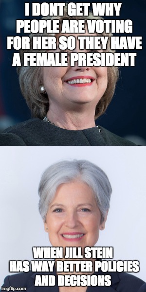 Im no american but still, I would rather look at other candidates than Donald and Hillary. | I DONT GET WHY PEOPLE ARE VOTING FOR HER SO THEY HAVE A FEMALE PRESIDENT; WHEN JILL STEIN HAS WAY BETTER POLICIES AND DECISIONS | image tagged in jill stein,hillary clinton,president 2016,meme | made w/ Imgflip meme maker