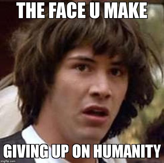 Conspiracy Keanu Meme | THE FACE U MAKE; GIVING UP ON HUMANITY | image tagged in memes,conspiracy keanu | made w/ Imgflip meme maker