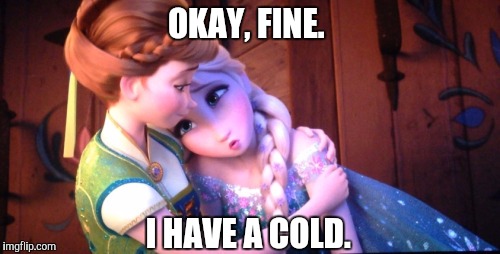 OKAY, FINE. I HAVE A COLD. | image tagged in elsa has a cold | made w/ Imgflip meme maker