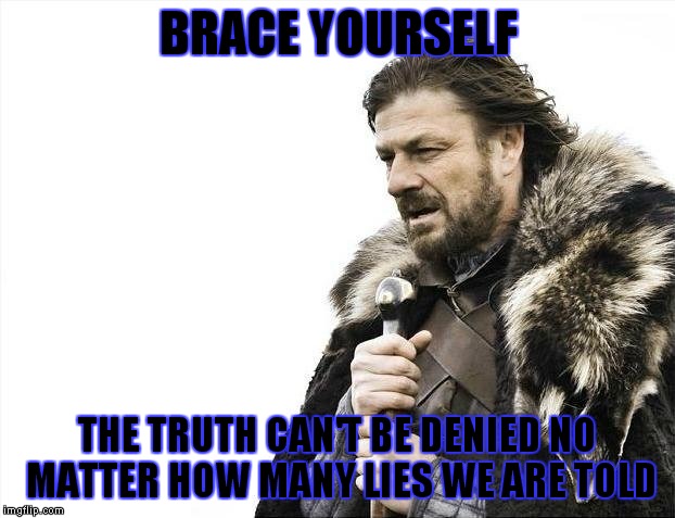 Brace Yourselves X is Coming Meme | BRACE YOURSELF THE TRUTH CAN'T BE DENIED NO MATTER HOW MANY LIES WE ARE TOLD | image tagged in memes,brace yourselves x is coming | made w/ Imgflip meme maker