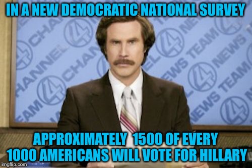 Ron Burgundy Meme | IN A NEW DEMOCRATIC NATIONAL SURVEY; APPROXIMATELY  1500 OF EVERY 1000 AMERICANS WILL VOTE FOR HILLARY | image tagged in memes,ron burgundy | made w/ Imgflip meme maker