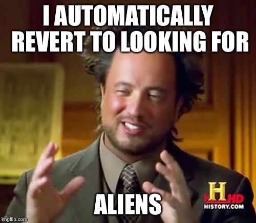 Ancient Aliens Meme | I AUTOMATICALLY REVERT TO LOOKING FOR ALIENS | image tagged in memes,ancient aliens | made w/ Imgflip meme maker