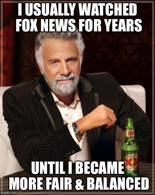 The Most Interesting Man In The World Meme | I USUALLY WATCHED FOX NEWS FOR YEARS UNTIL I BECAME MORE FAIR & BALANCED | image tagged in memes,the most interesting man in the world | made w/ Imgflip meme maker