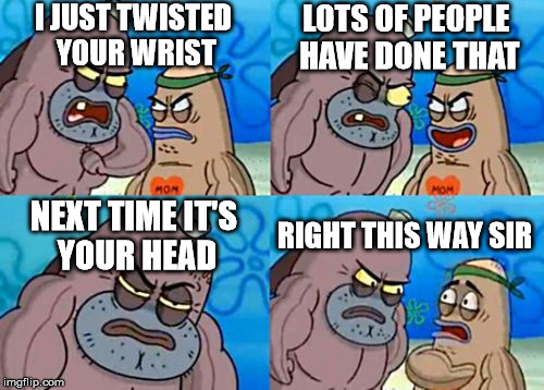 How Tough Are You | LOTS OF PEOPLE HAVE DONE THAT; I JUST TWISTED YOUR WRIST; NEXT TIME IT'S YOUR HEAD; RIGHT THIS WAY SIR | image tagged in memes,how tough are you | made w/ Imgflip meme maker