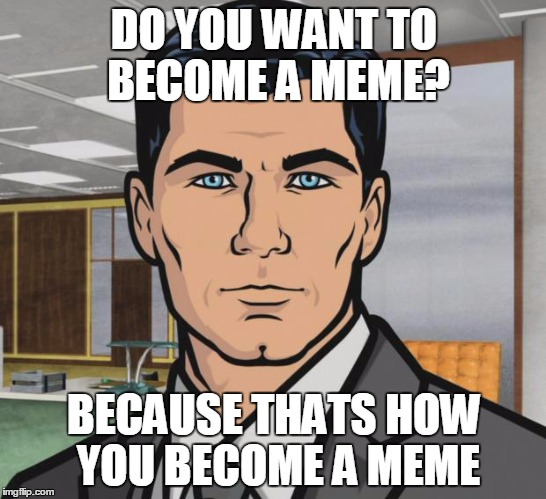 Archer Meme | DO YOU WANT TO BECOME A MEME? BECAUSE THATS HOW YOU BECOME A MEME | image tagged in memes,archer,AdviceAnimals | made w/ Imgflip meme maker