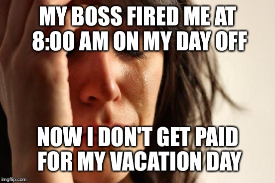 First World Problems Meme | MY BOSS FIRED ME AT 8:00 AM ON MY DAY OFF NOW I DON'T GET PAID FOR MY VACATION DAY | image tagged in memes,first world problems | made w/ Imgflip meme maker