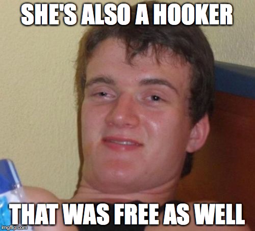 10 Guy Meme | SHE'S ALSO A HOOKER THAT WAS FREE AS WELL | image tagged in memes,10 guy | made w/ Imgflip meme maker