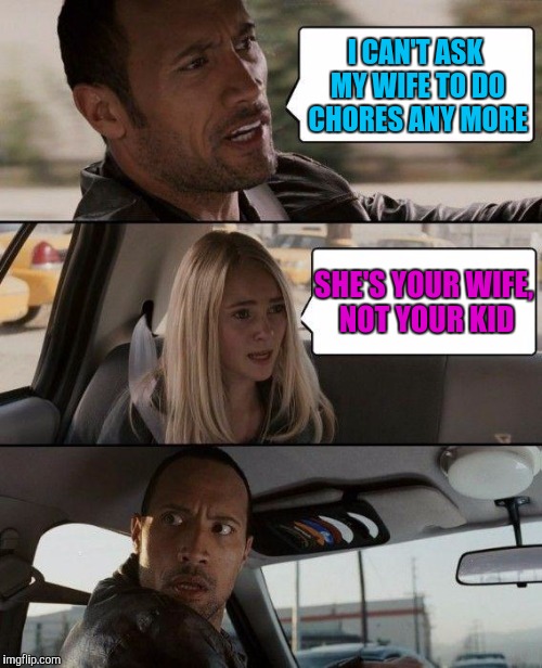 The Rock Driving Meme | I CAN'T ASK MY WIFE TO DO CHORES ANY MORE SHE'S YOUR WIFE, NOT YOUR KID | image tagged in memes,the rock driving | made w/ Imgflip meme maker