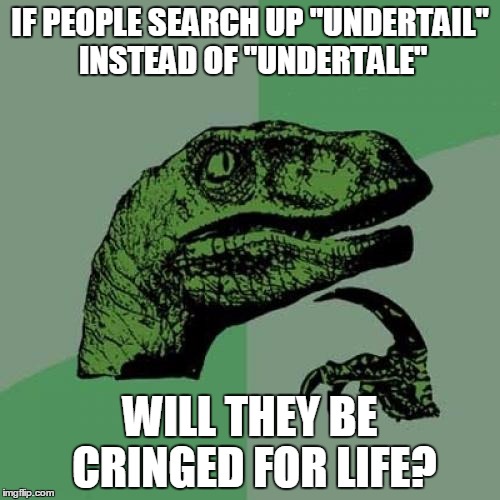 Seriously though, don't do that. | IF PEOPLE SEARCH UP "UNDERTAIL" INSTEAD OF "UNDERTALE"; WILL THEY BE CRINGED FOR LIFE? | image tagged in memes,philosoraptor | made w/ Imgflip meme maker