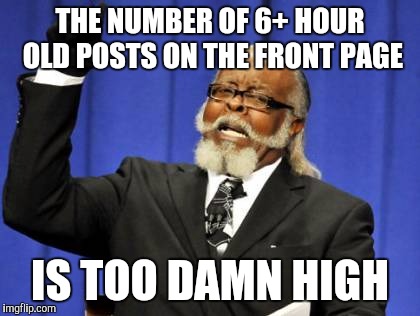 Too Damn High Meme | THE NUMBER OF 6+ HOUR OLD POSTS ON THE FRONT PAGE; IS TOO DAMN HIGH | image tagged in memes,too damn high,AdviceAnimals | made w/ Imgflip meme maker