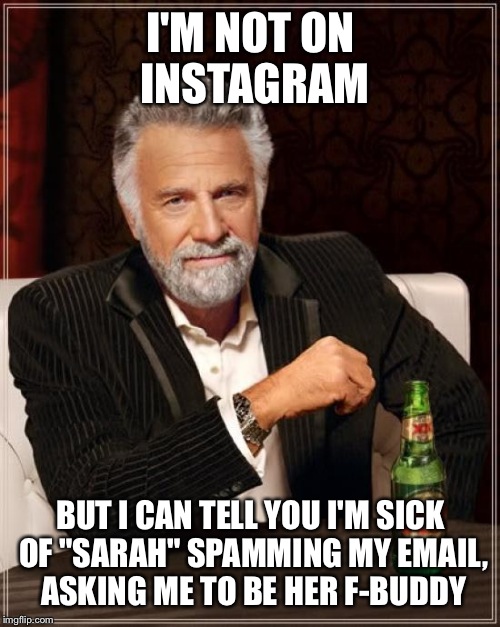 The Most Interesting Man In The World Meme | I'M NOT ON INSTAGRAM BUT I CAN TELL YOU I'M SICK OF "SARAH" SPAMMING MY EMAIL, ASKING ME TO BE HER F-BUDDY | image tagged in memes,the most interesting man in the world | made w/ Imgflip meme maker
