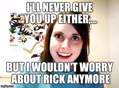 I'LL NEVER GIVE YOU UP EITHER,... BUT I WOULDN'T WORRY ABOUT RICK ANYMORE | made w/ Imgflip meme maker