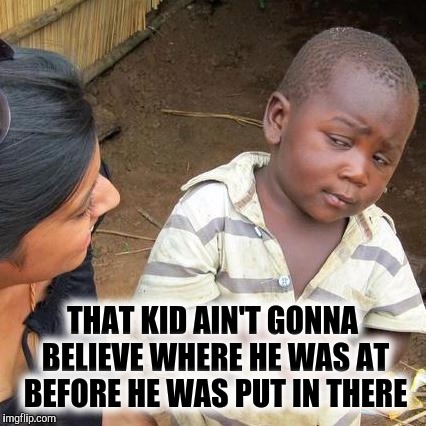Third World Skeptical Kid Meme | THAT KID AIN'T GONNA BELIEVE WHERE HE WAS AT BEFORE HE WAS PUT IN THERE | image tagged in memes,third world skeptical kid | made w/ Imgflip meme maker