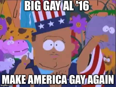 BIG GAY AL '16; MAKE AMERICA GAY AGAIN | image tagged in election 2016 | made w/ Imgflip meme maker