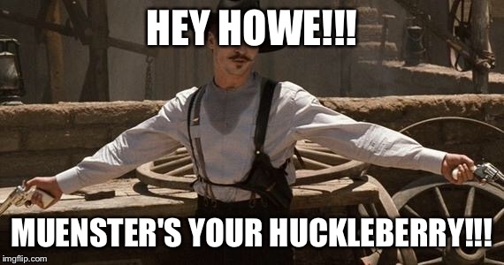 Doc Holliday | HEY HOWE!!! MUENSTER'S YOUR HUCKLEBERRY!!! | image tagged in doc holliday | made w/ Imgflip meme maker