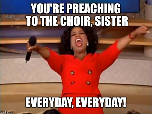 Oprah You Get A Meme | YOU'RE PREACHING TO THE CHOIR, SISTER EVERYDAY, EVERYDAY! | image tagged in memes,oprah you get a | made w/ Imgflip meme maker