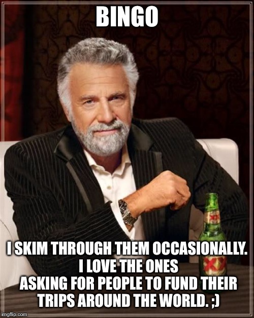 The Most Interesting Man In The World Meme | BINGO I SKIM THROUGH THEM OCCASIONALLY. I LOVE THE ONES ASKING FOR PEOPLE TO FUND THEIR TRIPS AROUND THE WORLD. ;) | image tagged in memes,the most interesting man in the world | made w/ Imgflip meme maker