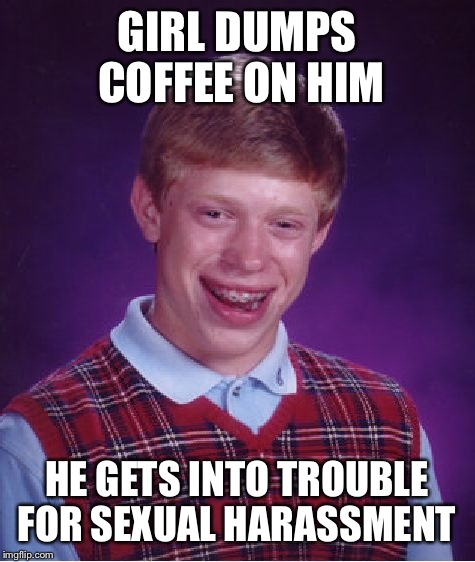 Bad Luck Brian Meme | GIRL DUMPS COFFEE ON HIM HE GETS INTO TROUBLE FOR SEXUAL HARASSMENT | image tagged in memes,bad luck brian | made w/ Imgflip meme maker