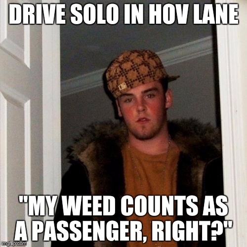 Scumbag Steve Meme | DRIVE SOLO IN HOV LANE; "MY WEED COUNTS AS A PASSENGER, RIGHT?" | image tagged in memes,scumbag steve | made w/ Imgflip meme maker