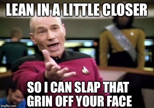 This is a homage to the moms who yell "get over here so I can beat you"  at their kidlets.  | LEAN IN A LITTLE CLOSER; SO I CAN SLAP THAT GRIN OFF YOUR FACE | image tagged in memes,picard wtf,smack,funny | made w/ Imgflip meme maker