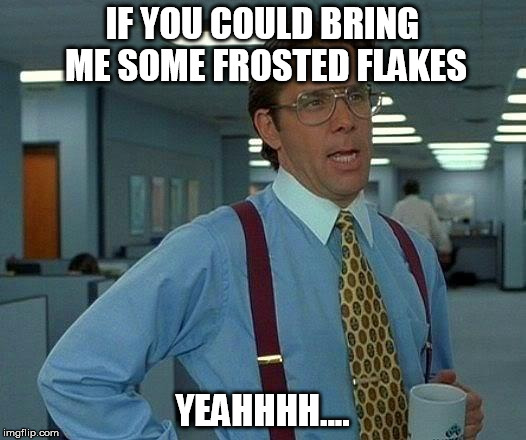 That Would Be Great Meme | IF YOU COULD BRING ME SOME FROSTED FLAKES; YEAHHHH.... | image tagged in memes,that would be great | made w/ Imgflip meme maker