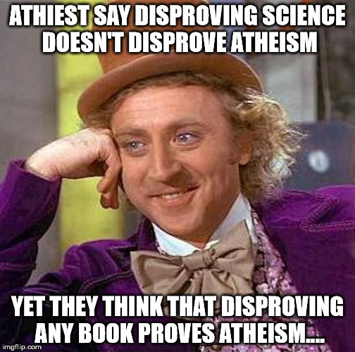 Creepy Condescending Wonka | ATHIEST SAY DISPROVING SCIENCE DOESN'T DISPROVE ATHEISM; YET THEY THINK THAT DISPROVING ANY BOOK PROVES ATHEISM.... | image tagged in memes,creepy condescending wonka | made w/ Imgflip meme maker