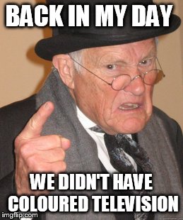 Back In My Day | BACK IN MY DAY; WE DIDN'T HAVE COLOURED TELEVISION | image tagged in memes,back in my day | made w/ Imgflip meme maker