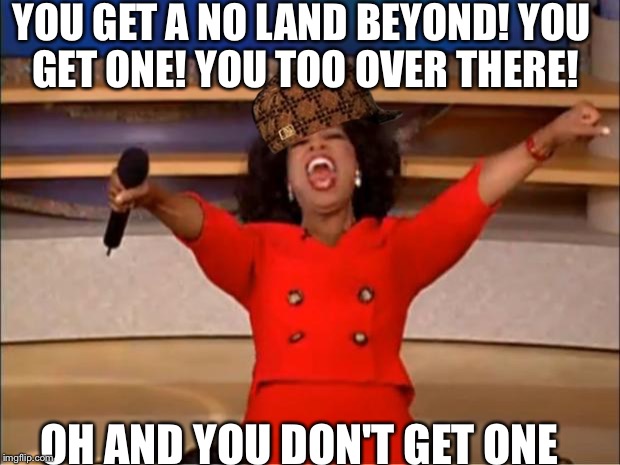 Oprah You Get A Meme | YOU GET A NO LAND BEYOND! YOU GET ONE! YOU TOO OVER THERE! OH AND YOU DON'T GET ONE | image tagged in memes,oprah you get a,scumbag | made w/ Imgflip meme maker