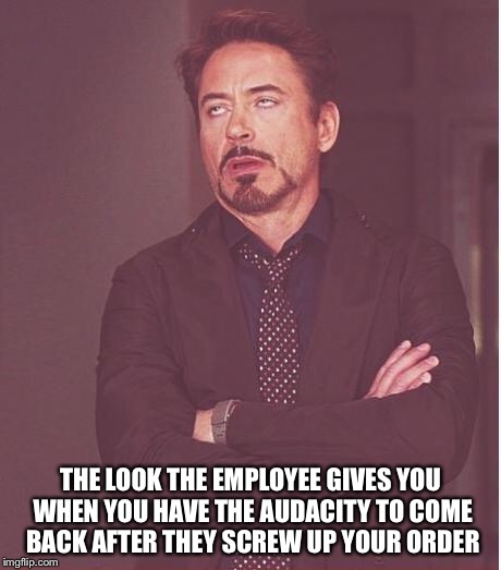 Face You Make Robert Downey Jr Meme | THE LOOK THE EMPLOYEE GIVES YOU WHEN YOU HAVE THE AUDACITY TO COME BACK AFTER THEY SCREW UP YOUR ORDER | image tagged in memes,face you make robert downey jr | made w/ Imgflip meme maker